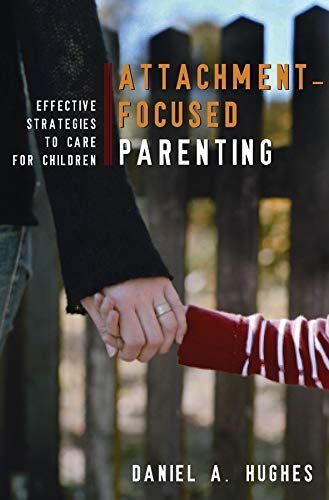 Attachment-Focused Parenting: Effective Strategies to Care for Children