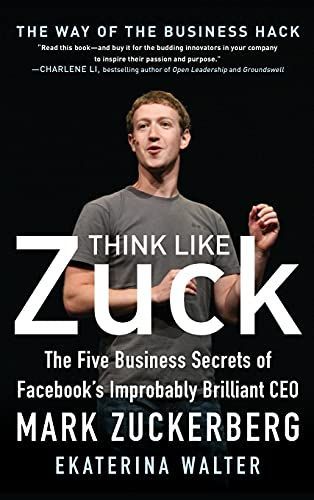 Think Like Zuck: The Five Business Secrets of Facebook's Improbably Brilliant CEO Mark Zuckerberg
