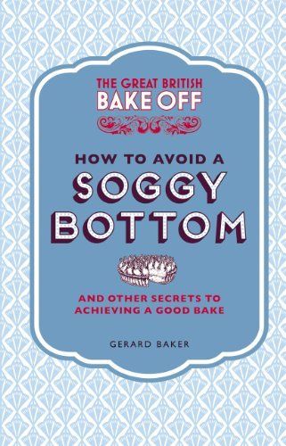 The Great British Bake Off: How to Avoid a Soggy Bottom and Other Secrets to Achieving a Good Bake