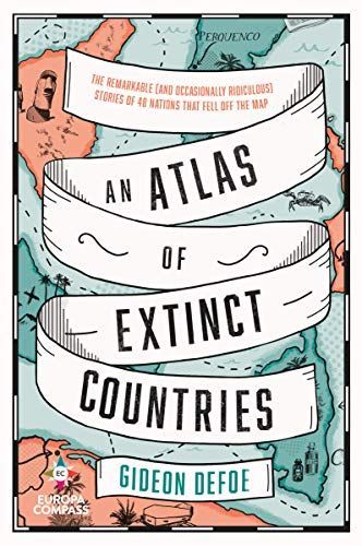 An Atlas of Extinct Countries: The Remarkable (and Occasionally Ridiculous) Stories of 48 Nations that Fell off the Map
