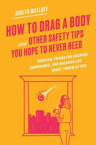 How to Drag a Body and Other Safety Tips You Hope to Never Need: Survival Tricks for Hacking, Hurricanes, and Hazards Life Might Throw At