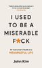 I Used to be a Miserable F*ck : An everyman's guide to a meaningful life