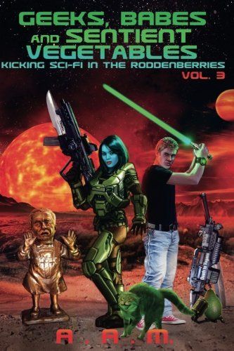 Geeks, Babes and Sentient Vegetables Volume 3 Kicking Sci-Fi in the Roddenberries