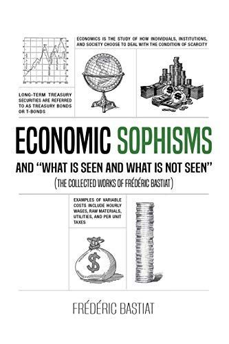 ECONOMIC SOPHISMS AND "WHAT IS SEEN AND WHAT IS NOT SEEN" (The Collected Works of Frédéric Bastiat)