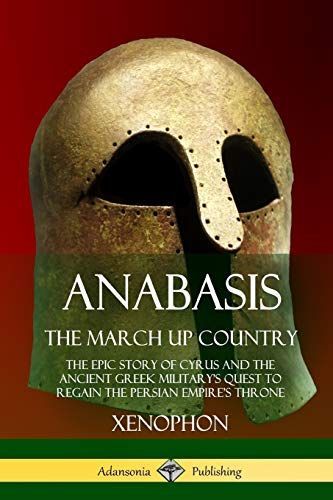 Anabasis, the March Up Country: The Epic Story of Cyrus and the Ancient Greek Military's Quest to Regain the Persian Empire's Throne
