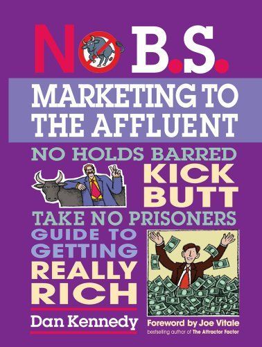 No B.S. Marketing to the Affluent: The No Holds Barred, Kick Butt, Take No Prisoners Guide to Getting Really Rich