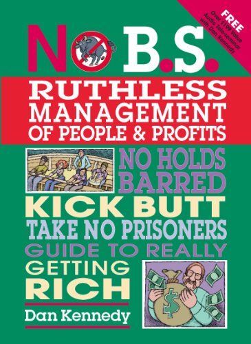 No B.S. Ruthless Management of People and Profits: The Ultimate, No Holds Barred, Kick Butt, Take No Prisoners Guide to Really Getting Rich