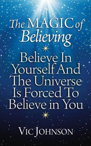 The Magic of Believing: Believe in Yourself and the Universe Is Forced to Believe in You