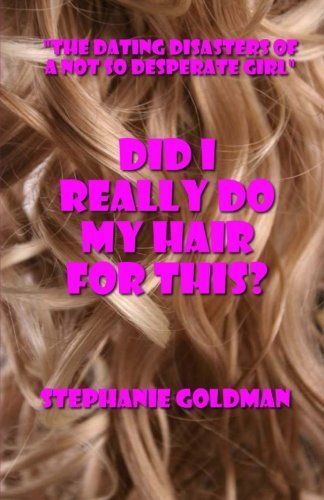 Did I Really Do My Hair for This?: The Dating Disasters of a Not So Desperate Girl