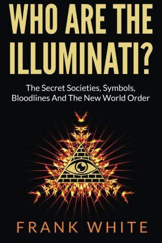 Who Are the Illuminati? the Secret Societies, Symbols, Bloodlines and the New World Order