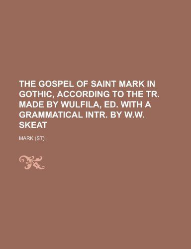 The Gospel of Saint Mark in Gothic, According to the Tr. Made by Wulfila, Ed. with a Grammatical Intr. by W. W. Skeat