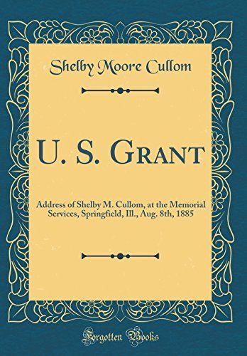 U. S. Grant: Address of Shelby M. Cullom, at the Memorial Services, Springfield, Ill., Aug. 8th, 1885 (Classic Reprint)
