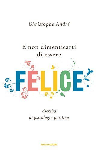 E non dimenticarti di essere felice. Esercizi di psicologia positiva