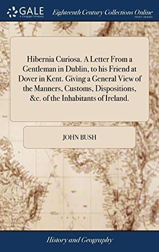 Hibernia Curiosa. a Letter from a Gentleman in Dublin, to His Friend at Dover in Kent. Giving a General View of the Manners, Customs, Dispositions, &c. of the Inhabitants of Ireland.