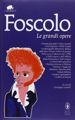 Le grandi opere: Poesie giovanili-Odi e sonetti-Dei Sepolcri-Dalle Grazie-A Bonaparte liberatore: dedica dell'oda-Ultime lettere di Jacopo Ortis...