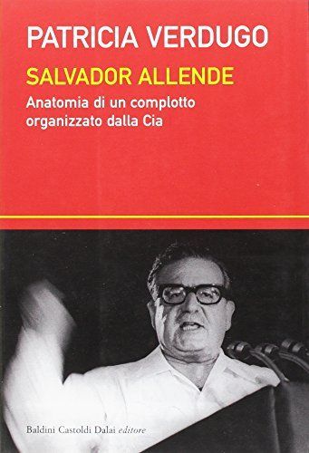 Salvador Allende. Anatomia di un complotto organizzato dalla Cia