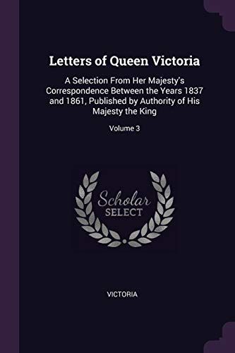Letters of Queen Victoria: A Selection from Her Majesty's Correspondence Between the Years 1837 and 1861, Published by Authority of His Majesty T