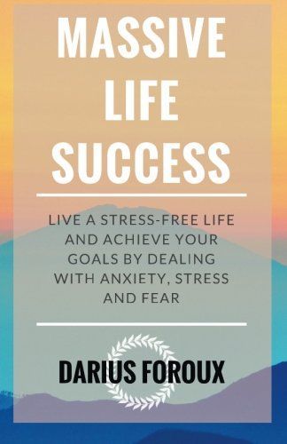 Massive Life Success: Live a Stress-Free Life and Achieve Your Goals by Dealing with Anxiety, Stress and Fear