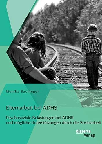 Elternarbeit bei ADHS: Psychosoziale Belastungen bei ADHS und mögliche Unterstützungen durch die Sozialarbeit