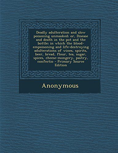Deadly Adulteration and Slow Poisoning Unmasked; Or, Disease and Death in the Pot and the Bottle; In Which the Blood-Empoisoning and Life-Destroying a
