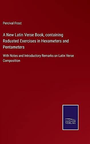 A New Latin Verse Book, containing Raduated Exercises in Hexameters and Pentameters