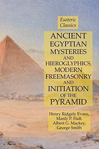 Ancient Egyptian Mysteries and Hieroglyphics, Modern Freemasonry and Initiation of the Pyramid: Esoteric Classics