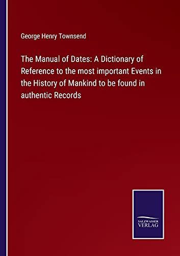 The Manual of Dates: A Dictionary of Reference to the most important Events in the History of Mankind to be found in authentic Records