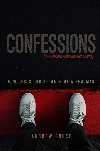 Confessions of a Former Pornography Addict: How Jesus Christ Made Me a New Man