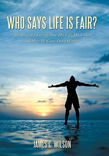 Who Says Life Is Fair?: The Story of a Loving Dad. His Life, His Losses, and How He Came Out a Winner.