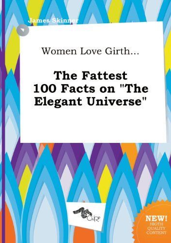 Women Love Girth... the Fattest 100 Facts on the Elegant Universe