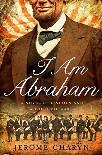 I Am Abraham: A Novel of Lincoln and the Civil War