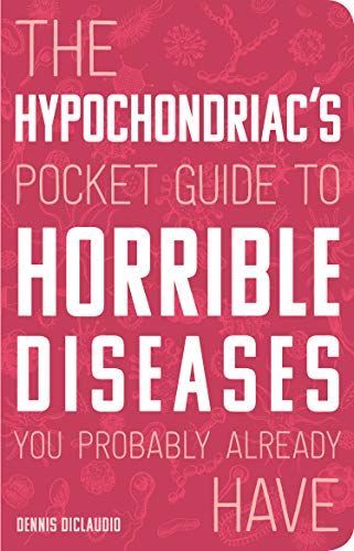 The Hypochondriac's Pocket Guide to Horrible Diseases You Probably Already Have