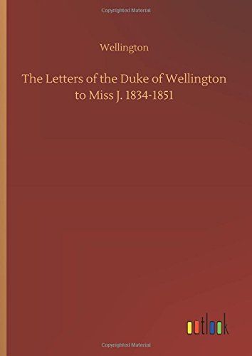 The Letters of the Duke of Wellington to Miss J. 1834-1851