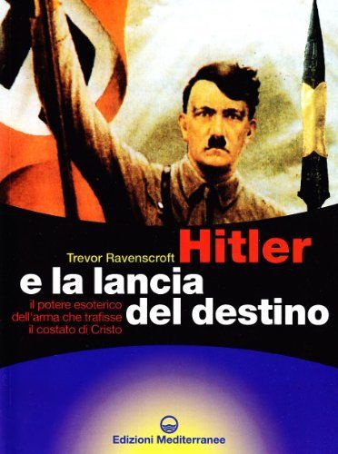 Hitler e la lancia del destino. Il potere esoterico dell'arma che trafisse il costato di Cristo