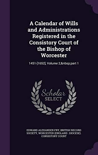 A Calendar of Wills and Administrations Registered in the Consistory Court of the Bishop of Worcester