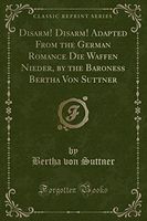 Disarm! Disarm! Adapted From the German Romance Die Waffen Nieder, by the Baroness Bertha Von Suttner (Classic Reprint)