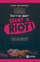 Don't Be Quiet, Start a Riot! Essays on Feminism and Performance