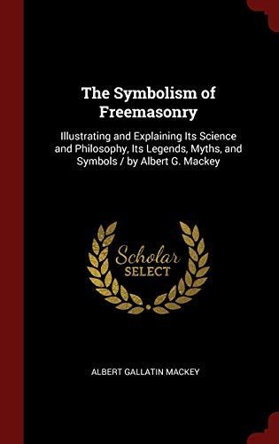 The Symbolism of Freemasonry: Illustrating and Explaining Its Science and Philosophy, Its Legends, Myths, and Symbols / By Albert G. Mackey