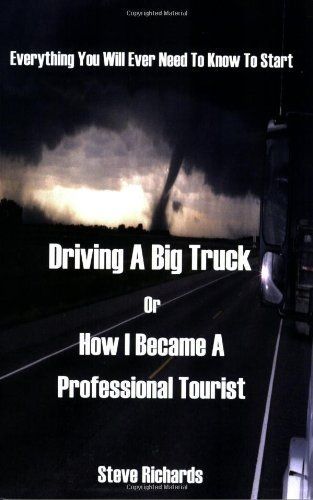 Everything You Will Ever Need to Know to Start Driving a Big Truck Or How I Became a Professional Tourist