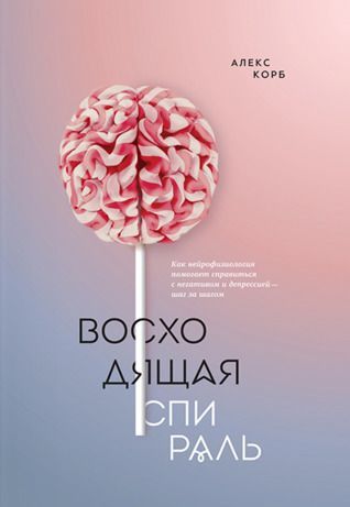 Восходящая спираль. Как нейрофизиология помогает справиться с негативом и депрессией — шаг за шагом