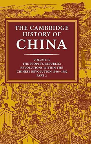 The Cambridge History of China: Volume 15, The People's Republic, Part 2, Revolutions Within the Chinese Revolution, 1966-1982