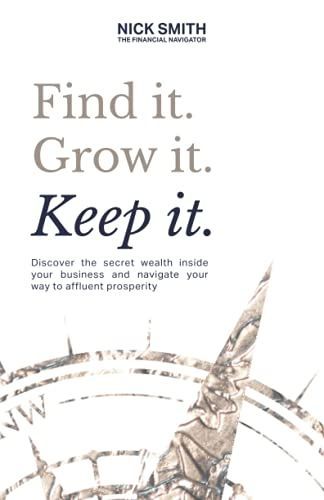 Find It. Grow It. Keep It.: Discover the Secret Wealth Inside Your Business and Navigate Your Way to Affluent Prosperity