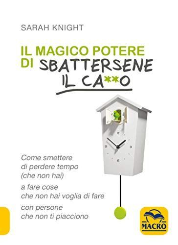 Il magico potere di sbattersene il ca**o. Come smettere di perdere tempo (che non hai) a fare cose che non hai voglia di fare con persone che non ti piacciono