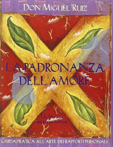 La padronanza dell'amore. Guida pratica all'arte dei rapporti personali. Un libro di saggezza tolteca