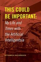 This Could Be Important: My Life and Times with the Artificial Intelligentsia