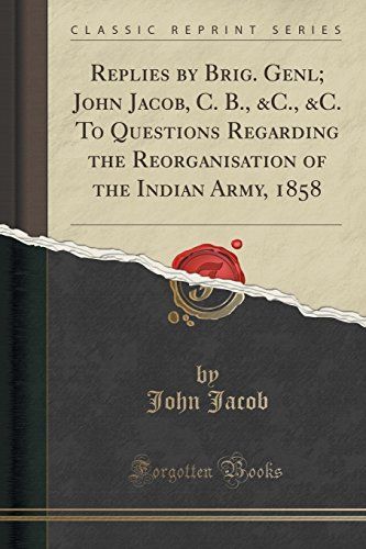 Replies by Brig. Genl; John Jacob, C. B., &C., &C. To Questions Regarding the Reorganisation of the Indian Army, 1858 (Classic Reprint)