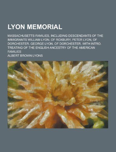 Lyon Memorial; Massachusetts Families, Including Descendants of the Immigrants William Lyon, of Roxbury, Peter Lyon, of Dorchester, George Lyon, of Do