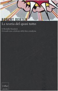 La teoria del quasi tutto. Il Modello Standard, il trionfo non celebrato della fisica moderna