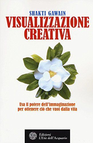 Visualizzazione creativa. Usa il potere dell'immaginazione per ottenere ciò che vuoi nella vita