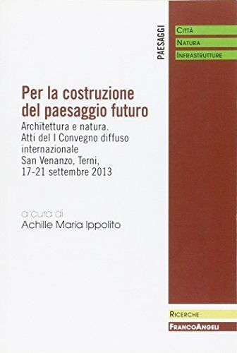 Per la costruzione del paesaggio futuro. Architettura e natura. Atti del I Convegno diffuso internazionale, San Venanzo - Terni, 17-21 Settembre 2013